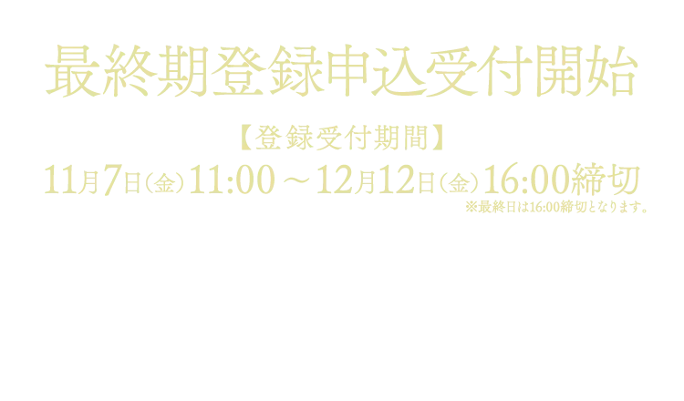 最終期登録申込受付開始 【登録受付期間】 11月7日（金）11:00～12月12日（金） 16:00締切